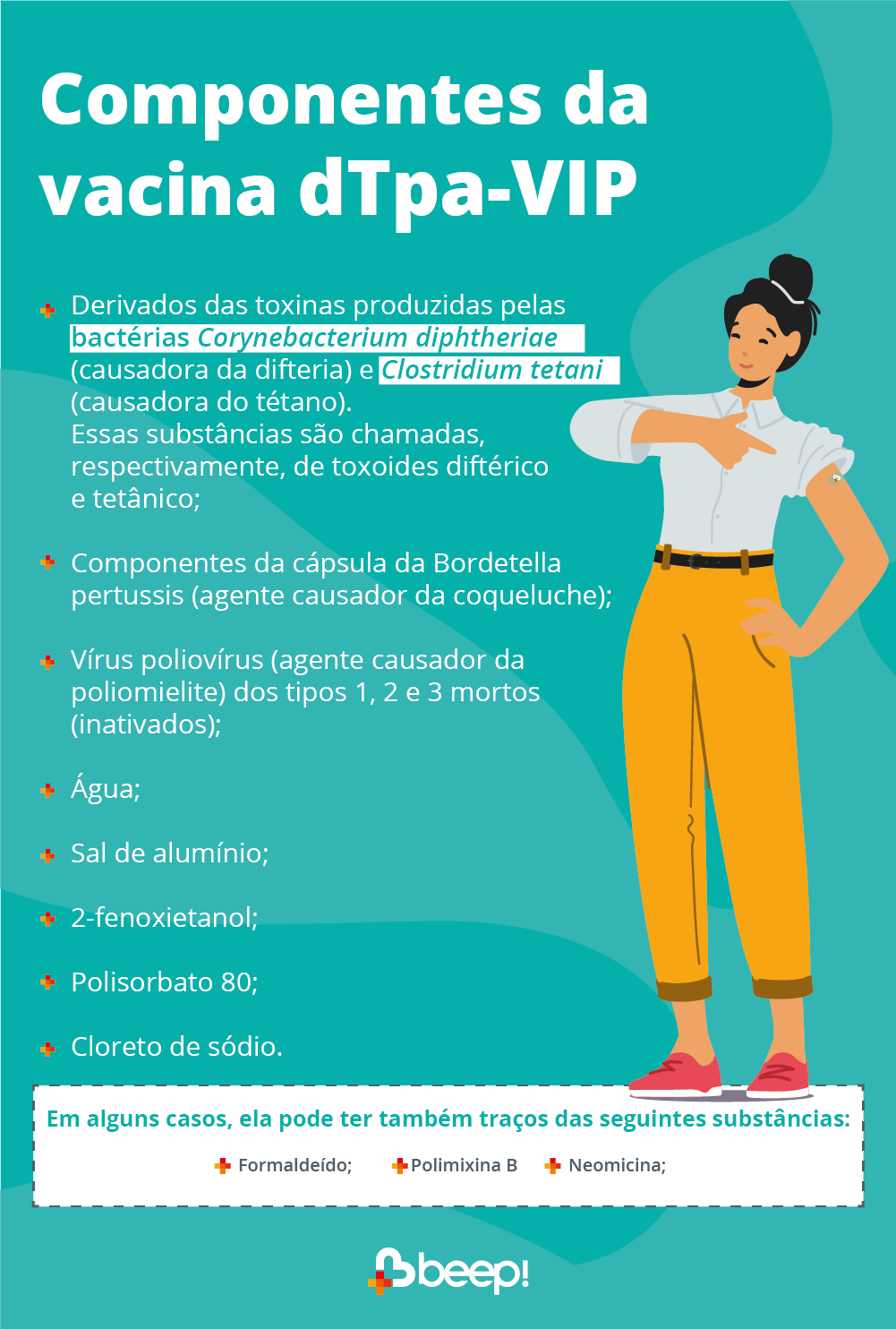 A imagem é composta por uma ilustração de uma mulher de coque apontando para o adesivo da vacina após tomar a dtpa-vip. Na imagem, está escrito o seguinte: Componentes da vacina dTpa-VIP Derivados das toxinas produzidas pelas bactérias Corynebacterium diphtheriae (causadora da difteria) e Clostridium tetani (causadora do tétano). Essas substâncias são chamadas, respectivamente, de toxoides diftérico e tetânico; Componentes da cápsula da Bordetella pertussis (agente causador da coqueluche); Vírus poliovírus (agente causador da poliomielite) dos tipos 1, 2 e 3 mortos (inativados); Água; Sal de alumínio; 2-fenoxietanol; Polisorbato 80; Cloreto de sódio. Em alguns casos, ela pode ter também traços das seguintes substâncias: Formaldeído; Neomicina; Polimixina B.